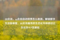 QQ会员，qq会员自动续费怎么取消，解锁数字生活新维度，QQ会员服务的生态化升级路径亿乐社区SUP货源站
