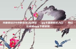 抖音粉丝24小时在线,dy评论 - qq卡盟最低价入口 - 网红云商城app下载安装