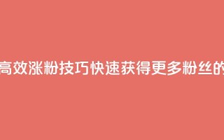 涨粉的有效方法 - 高效涨粉技巧：快速获得更多粉丝的有效方法~