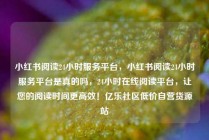 小红书阅读24小时服务平台，小红书阅读24小时服务平台是真的吗，24小时在线阅读平台，让您的阅读时间更高效！亿乐社区低价自营货源站