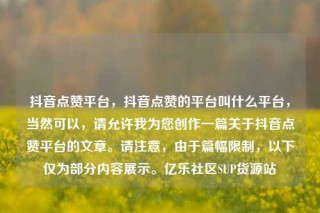抖音点赞平台,抖音点赞的平台叫什么平台,当然可以,请允许我为您创作一篇关于抖音点赞平台的文章。请注意,由于篇幅限制,以下仅为部分内容展示。亿乐社区SUP货源站