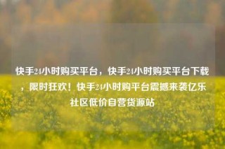 快手24小时购买平台，快手24小时购买平台下载，限时狂欢！快手24小时购平台震撼来袭亿乐社区低价自营货源站