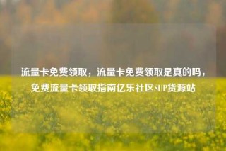 流量卡免费领取,流量卡免费领取是真的吗,免费流量卡领取指南亿乐社区SUP货源站