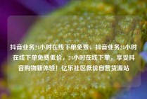 抖音业务24小时在线下单免费，抖音业务24小时在线下单免费低价，24小时在线下单，享受抖音购物新体验！亿乐社区低价自营货源站