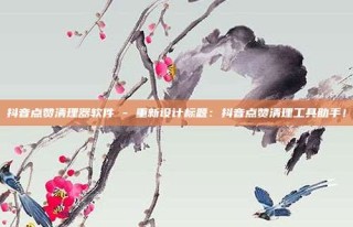 抖音点赞清理器软件 - 重新设计标题：抖音点赞清理工具助手！