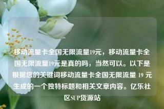 移动流量卡全国无限流量19元，移动流量卡全国无限流量19元是真的吗，当然可以。以下是根据您的关键词移动流量卡全国无限流量 19 元生成的一个独特标题和相关文章内容。亿乐社区SUP货源站