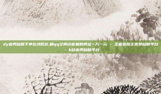 dy业务自助下单在线低价,刷qq空间访客量的网址一万一元 - 王者荣耀主页赞自助平台 - b站业务自助平台