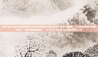 快手100个粉丝快速获得方法,快手业务24小时在线下单平台免费 - 抖音业务低价业务平台 - 快手买热度网站 - 0.01元,小白龙马山有限责任公司