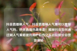 抖音直播刷人气,抖音直播刷人气票可以增加人气吗,秒杀直播热潮来袭!揭秘抖音如何通过刷人气策略提升用户粘性亿乐社区低价自营货源站