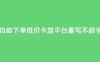 自助下单低价,卡盟平台重写,不超50字