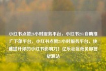 小红书点赞24小时服务平台，小红书24h自助推广下单平台，小红书点赞24小时服务平台，快速提升你的小红书影响力！亿乐社区低价自营货源站