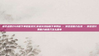 快手点赞24小时下单微信支付,穿越火线自助下单网站 - 拼多多助力在线 - 拼多多付费助力被吞刀怎么回事