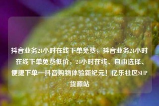 抖音业务24小时在线下单免费,抖音业务24小时在线下单免费低价,24小时在线、自由选择、便捷下单—抖音购物体验新纪元!亿乐社区SUP货源站