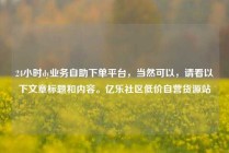 24小时dy业务自助下单平台，当然可以，请看以下文章标题和内容。亿乐社区低价自营货源站