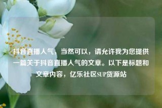 抖音直播人气,当然可以,请允许我为您提供一篇关于抖音直播人气的文章。以下是标题和文章内容,亿乐社区SUP货源站