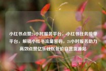 小红书点赞24小时服务平台,小红书任务接单平台,解锁小红书流量密码,24小时服务助力高效点赞亿乐社区低价自营货源站