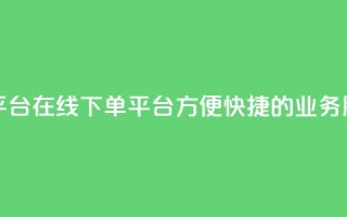 业务在线下单平台 - 在线下单平台：方便、快捷的业务服务平台!