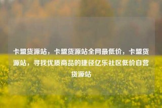 卡盟货源站,卡盟货源站全网最低价,卡盟货源站,寻找优质商品的捷径亿乐社区低价自营货源站