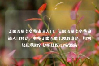 无限流量卡免费申请入口,无限流量卡免费申请入口移动,免费无限流量卡领取攻略,如何轻松获取?亿乐社区SUP货源站