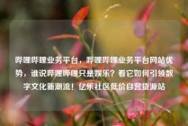 哔哩哔哩业务平台,哔哩哔哩业务平台网站优势,谁说哔哩哔哩只是娱乐?看它如何引领数字文化新潮流!亿乐社区低价自营货源站