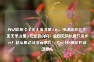 移动流量卡全国无限流量19元,移动流量卡全国无限流量19元是真的吗,全国无限流量只需19元!畅享移动网络新体验!亿乐社区低价自营货源站