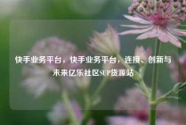 快手业务平台，快手业务平台，连接、创新与未来亿乐社区SUP货源站