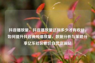 抖音播放量，抖音播放量达到多少才有收益，如何提升抖音视频播放量，数据分析与策略分享亿乐社区低价自营货源站