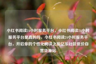 小红书阅读24小时服务平台,小红书阅读24小时服务平台是真的吗,小红书阅读24小时服务平台,开启你的个性化阅读之旅亿乐社区低价自营货源站