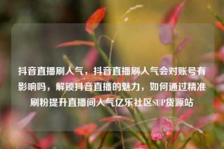 抖音直播刷人气,抖音直播刷人气会对账号有影响吗,解锁抖音直播的魅力,如何通过精准刷粉提升直播间人气亿乐社区SUP货源站