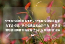 快手在线自助业务平台,快手在线自助业务平台不会掉赞,快手在线自助业务平台,高效管理与便捷操作的新选择亿乐社区低价自营货源站