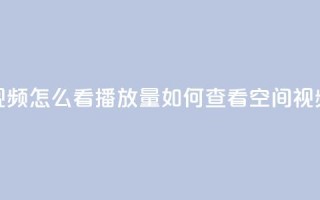 qq空间发的视频怎么看播放量(如何查看QQ空间视频的播放量)
