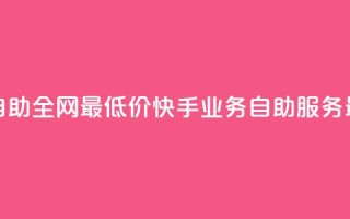 快手业务自助全网最低价(快手业务自助服务，最优惠价格)