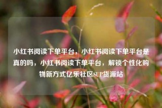 小红书阅读下单平台,小红书阅读下单平台是真的吗,小红书阅读下单平台,解锁个性化购物新方式亿乐社区SUP货源站