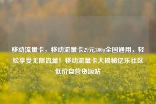 移动流量卡，移动流量卡29元300g全国通用，轻松享受无限流量！移动流量卡大揭秘亿乐社区低价自营货源站