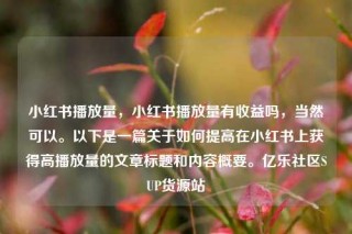 小红书播放量,小红书播放量有收益吗,当然可以。以下是一篇关于如何提高在小红书上获得高播放量的文章标题和内容概要。亿乐社区SUP货源站