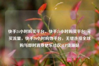 快手24小时购买平台，快手24小时购买平台1元买流量，快手24小时购物平台，无缝连接全球购与即时消费亿乐社区SUP货源站