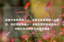流量卡免费申请入口，流量卡免费申请入口电信，轻松获取流量卡！全国免费申请通道现已开放亿乐社区低价自营货源站