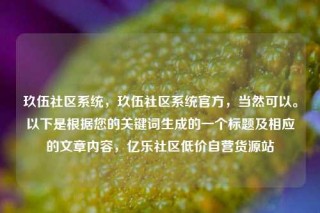 玖伍社区系统,玖伍社区系统官方,当然可以。以下是根据您的关键词生成的一个标题及相应的文章内容,亿乐社区低价自营货源站