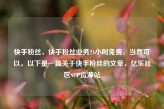 快手粉丝,快手粉丝业务24小时免费,当然可以。以下是一篇关于快手粉丝的文章,亿乐社区SUP货源站