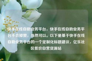 快手在线自助业务平台,快手在线自助业务平台不会掉赞,当然可以。以下是基于快手在线自助业务平台的一个定制化标题建议,亿乐社区低价自营货源站