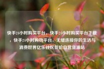 快手24小时购买平台,快手24小时购买平台下载,快手24小时购物平台,无缝连接你的生活与消费世界亿乐社区低价自营货源站