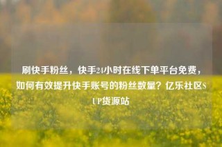 刷快手粉丝,快手24小时在线下单平台免费,如何有效提升快手账号的粉丝数量?亿乐社区SUP货源站