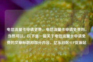 电信流量卡申请免费,电信流量卡申请免费吗,当然可以。以下是一篇关于电信流量卡申请免费的文章标题和部分内容,亿乐社区SUP货源站