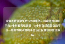 抖音点赞自助平台24小时服务,抖音点赞自助平台24小时服务在哪里,24小时在线点赞自助平台—您的专属点赞助手亿乐社区低价自营货源站