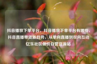抖音播放下单平台,抖音播放下单平台有哪些,抖音直播带货新趋势,从单向直播到双向互动亿乐社区低价自营货源站