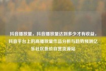 抖音播放量，抖音播放量达到多少才有收益，抖音平台上的高播放量作品分析与趋势预测亿乐社区低价自营货源站