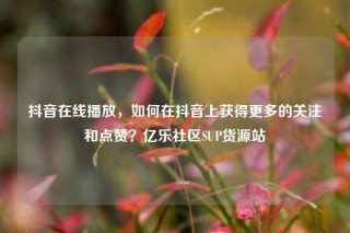 抖音在线播放,如何在抖音上获得更多的关注和点赞?亿乐社区SUP货源站