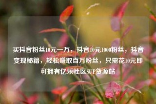 买抖音粉丝10元一万,抖音10元1000粉丝,抖音变现秘籍,轻松赚取百万粉丝,只需花10元即可拥有亿乐社区SUP货源站