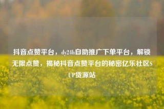 抖音点赞平台,dy24h自助推广下单平台,解锁无限点赞,揭秘抖音点赞平台的秘密亿乐社区SUP货源站