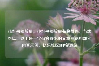 小红书播放量,小红书播放量有收益吗,当然可以。以下是一个符合要求的文章标题和部分内容示例,亿乐社区SUP货源站